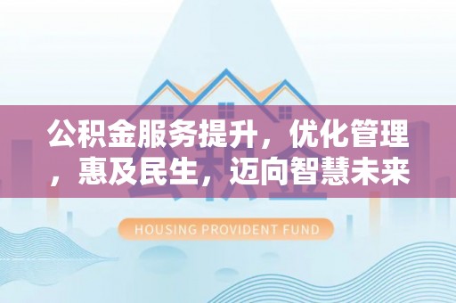 居民公积金服务提升，优化管理，惠及民生，迈向智慧未来