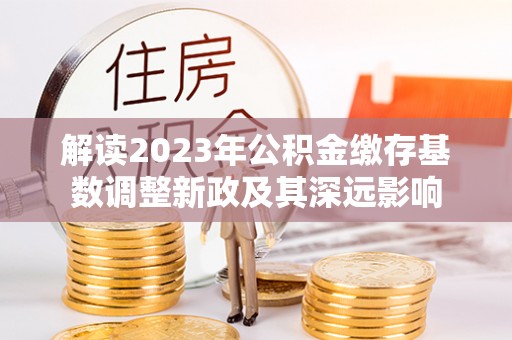 居民解读2023年公积金缴存基数调整新政及其深远影响