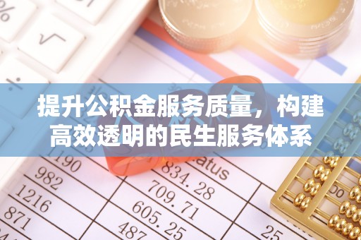 居民提升公积金服务质量，构建高效透明的民生服务体系