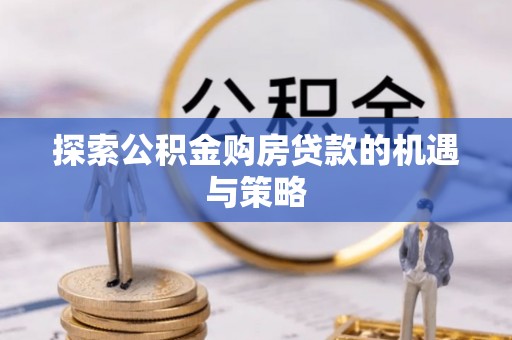 居民探索公积金购房贷款的机遇与策略