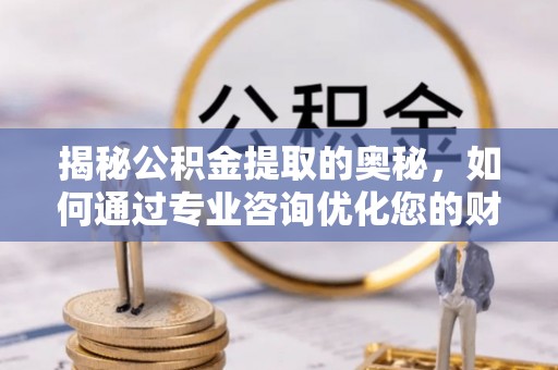 居民揭秘公积金提取的奥秘，如何通过专业咨询优化您的财务规划