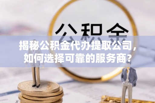 居民揭秘公积金代办提取公司，如何选择可靠的服务商？