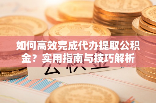 居民如何高效完成代办提取公积金？实用指南与技巧解析