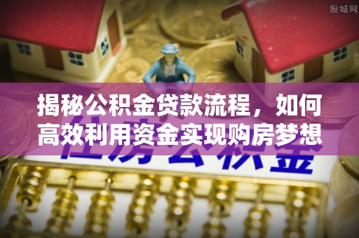 居民揭秘公积金贷款流程，如何高效利用资金实现购房梦想