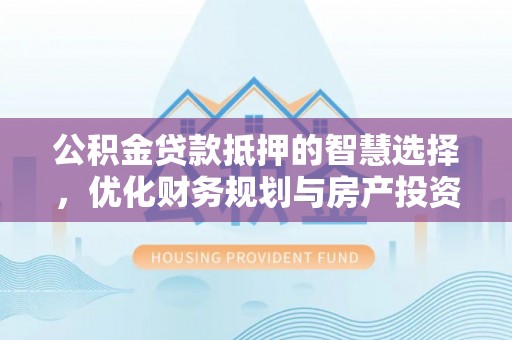 居民公积金贷款抵押的智慧选择，优化财务规划与房产投资