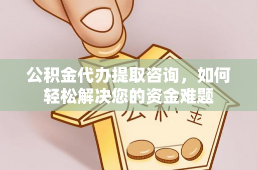 居民公积金代办提取咨询，如何轻松解决您的资金难题