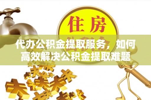 居民代办公积金提取服务，如何高效解决公积金提取难题