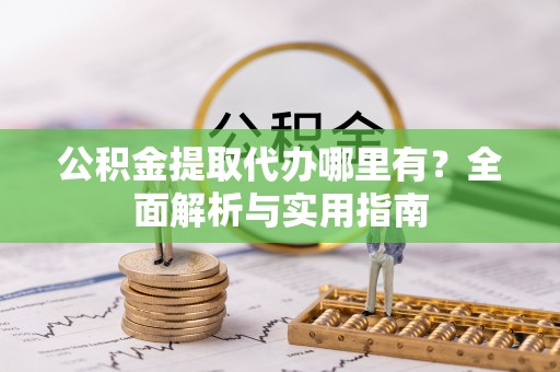 居民公积金提取代办哪里有？全面解析与实用指南