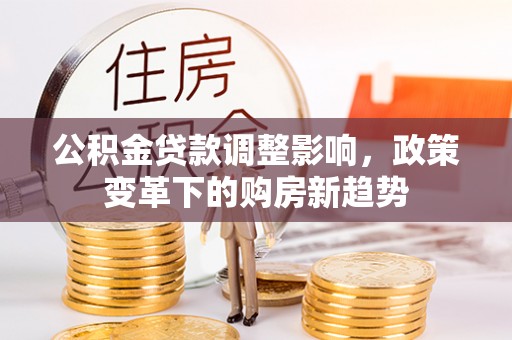 居民公积金贷款调整影响，政策变革下的购房新趋势