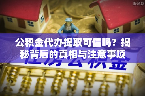 居民公积金代办提取可信吗？揭秘背后的真相与注意事项
