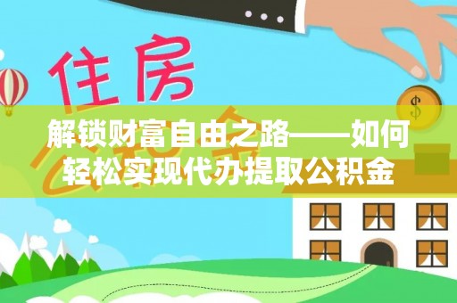 居民解锁财富自由之路——如何轻松实现代办提取公积金