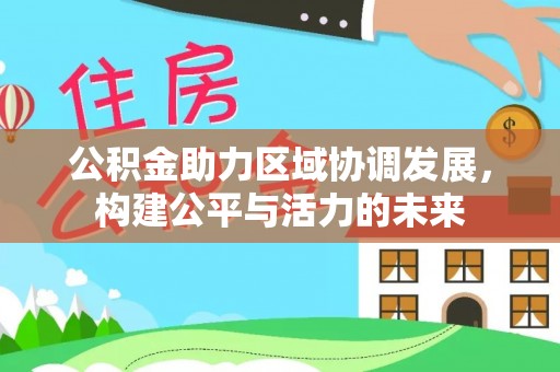居民公积金助力区域协调发展，构建公平与活力的未来