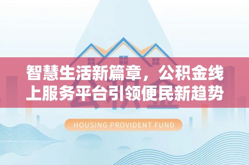 居民智慧生活新篇章，公积金线上服务平台引领便民新趋势