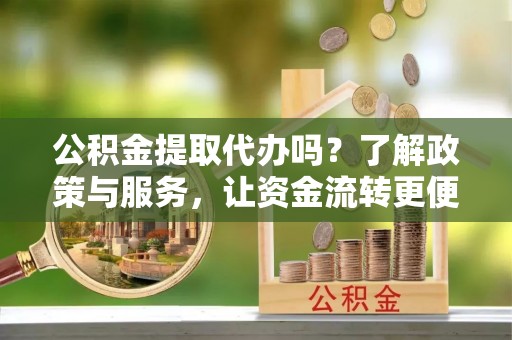 居民公积金提取代办吗？了解政策与服务，让资金流转更便捷