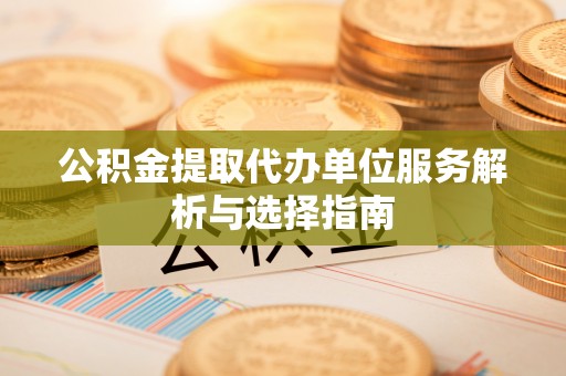居民公积金提取代办单位服务解析与选择指南