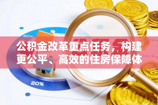 居民公积金改革重点任务，构建更公平、高效的住房保障体系