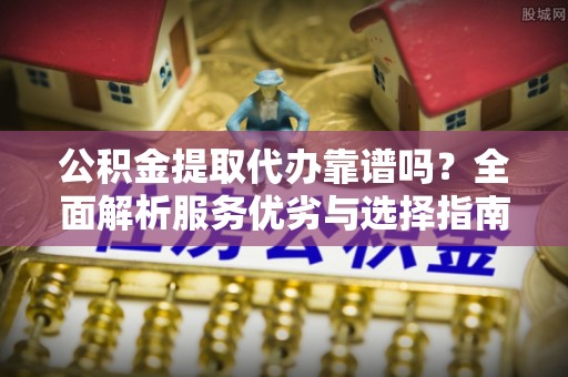 居民公积金提取代办靠谱吗？全面解析服务优劣与选择指南