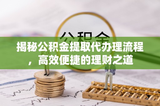 居民揭秘公积金提取代办理流程，高效便捷的理财之道