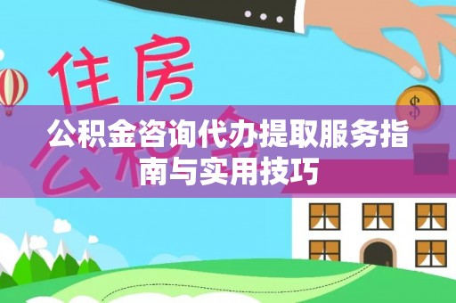 居民公积金咨询代办提取服务指南与实用技巧