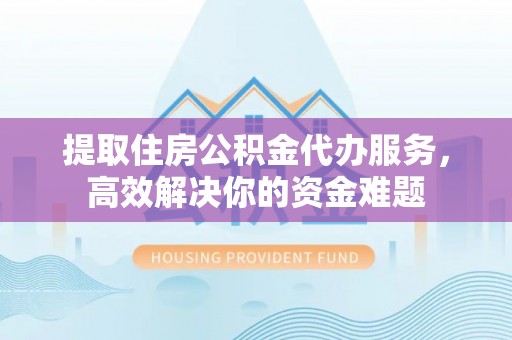 居民提取住房公积金代办服务，高效解决你的资金难题