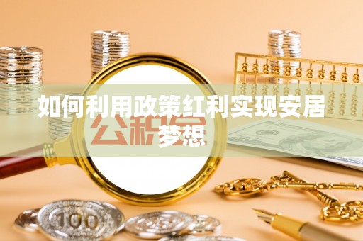 居民如何利用政策红利实现安居梦想
