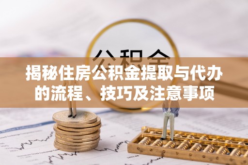居民揭秘住房公积金提取与代办的流程、技巧及注意事项