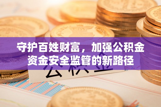 居民守护百姓财富，加强公积金资金安全监管的新路径